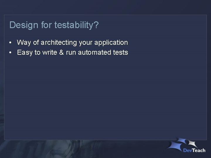 Design for testability? • Way of architecting your application • Easy to write &
