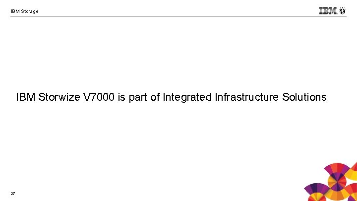 IBM Storage IBM Storwize V 7000 is part of Integrated Infrastructure Solutions 27 