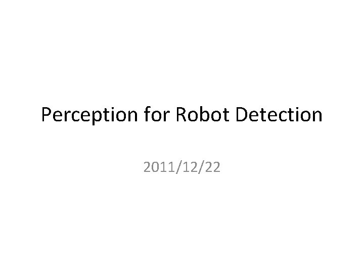 Perception for Robot Detection 2011/12/22 