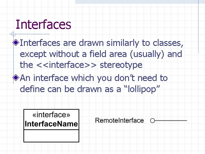 Interfaces are drawn similarly to classes, except without a field area (usually) and the