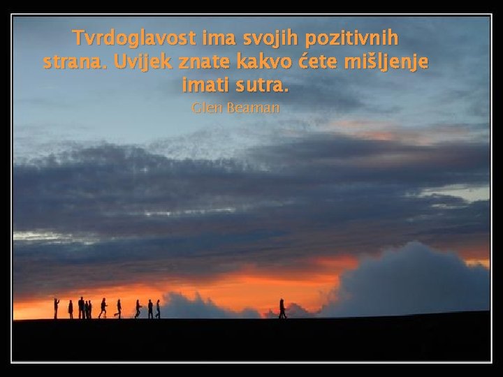 Tvrdoglavost ima svojih pozitivnih strana. Uvijek znate kakvo ćete mišljenje imati sutra. Glen Beaman