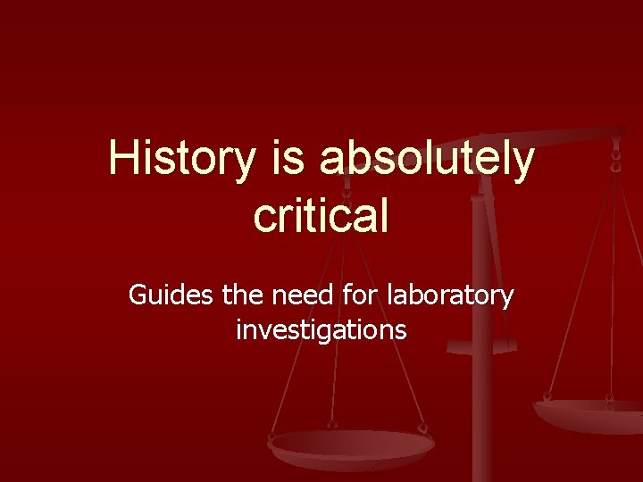 History is absolutely critical Guides the need for laboratory investigations 
