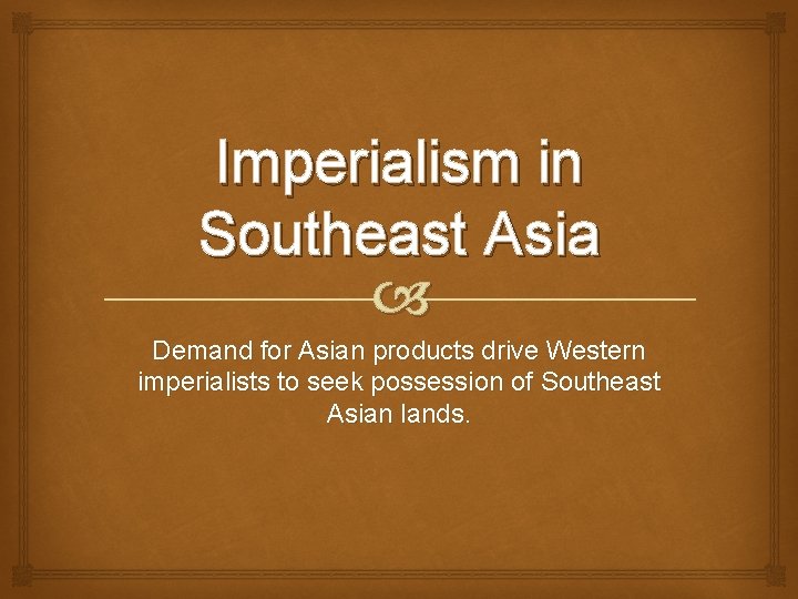 Imperialism in Southeast Asia Demand for Asian products drive Western imperialists to seek possession