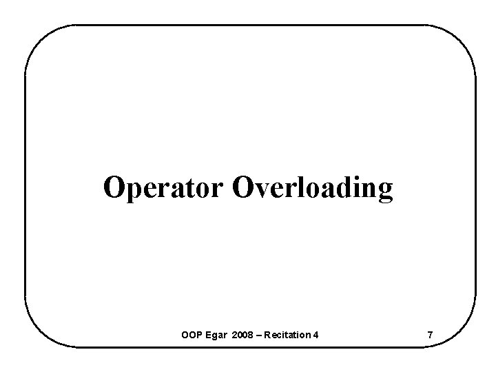 Operator Overloading OOP Egar 2008 – Recitation 4 7 
