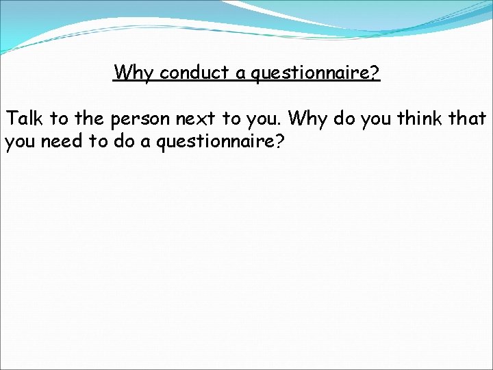 Why conduct a questionnaire? Talk to the person next to you. Why do you