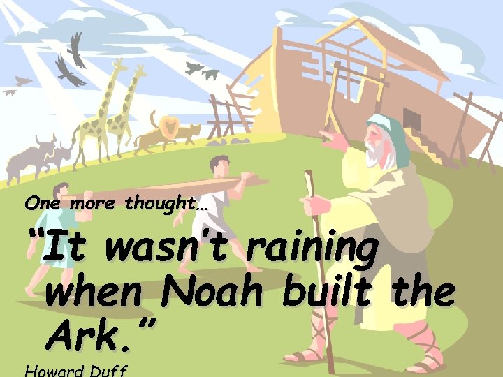 ANSWER. . . One more thought… “It wasn’t raining when Noah built the Ark.