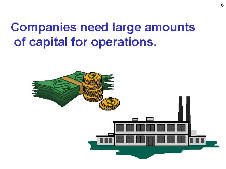 6 Companies need large amounts of capital for operations. 