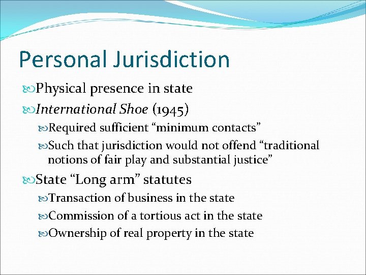 Personal Jurisdiction Physical presence in state International Shoe (1945) Required sufficient “minimum contacts” Such