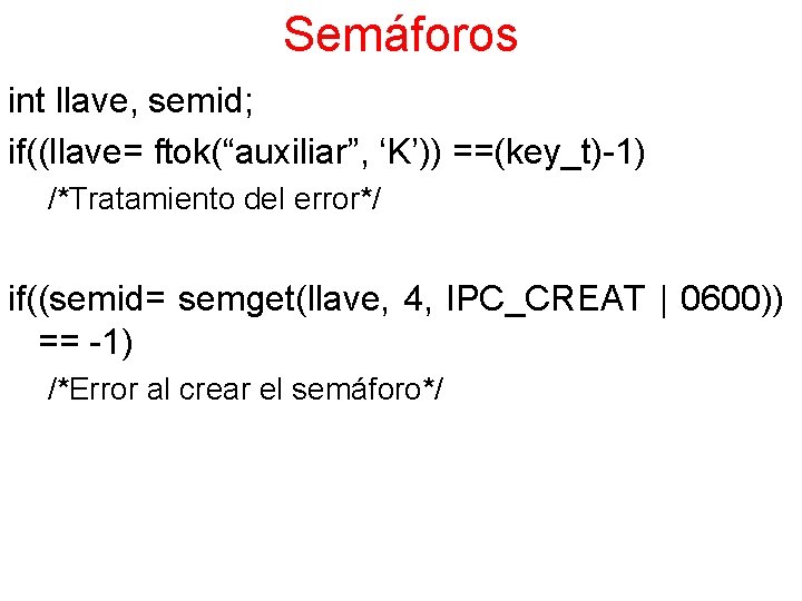Semáforos int llave, semid; if((llave= ftok(“auxiliar”, ‘K’)) ==(key_t)-1) /*Tratamiento del error*/ if((semid= semget(llave, 4,