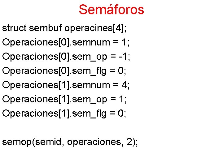 Semáforos struct sembuf operacines[4]; Operaciones[0]. semnum = 1; Operaciones[0]. sem_op = -1; Operaciones[0]. sem_flg