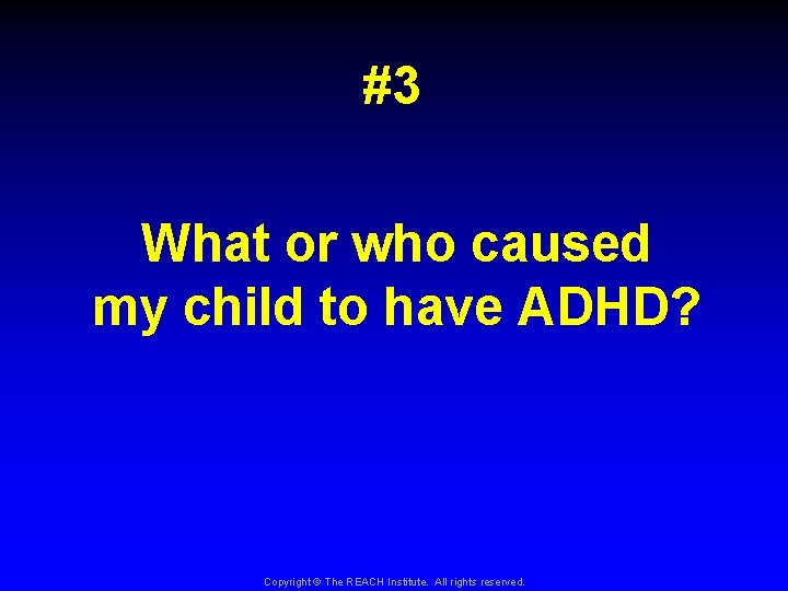 #3 What or who caused my child to have ADHD? Copyright © The REACH