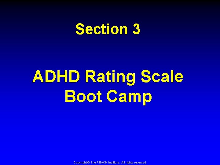 Section 3 ADHD Rating Scale Boot Camp Copyright © The REACH Institute. All rights
