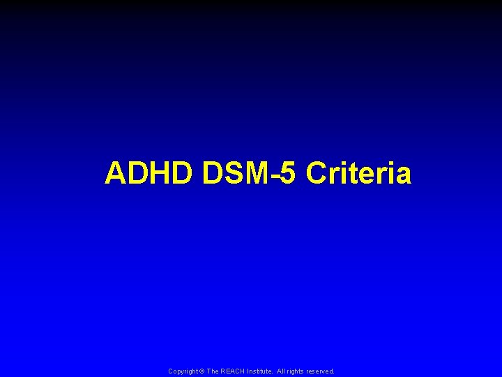 ADHD DSM-5 Criteria Copyright © The REACH Institute. All rights reserved. 