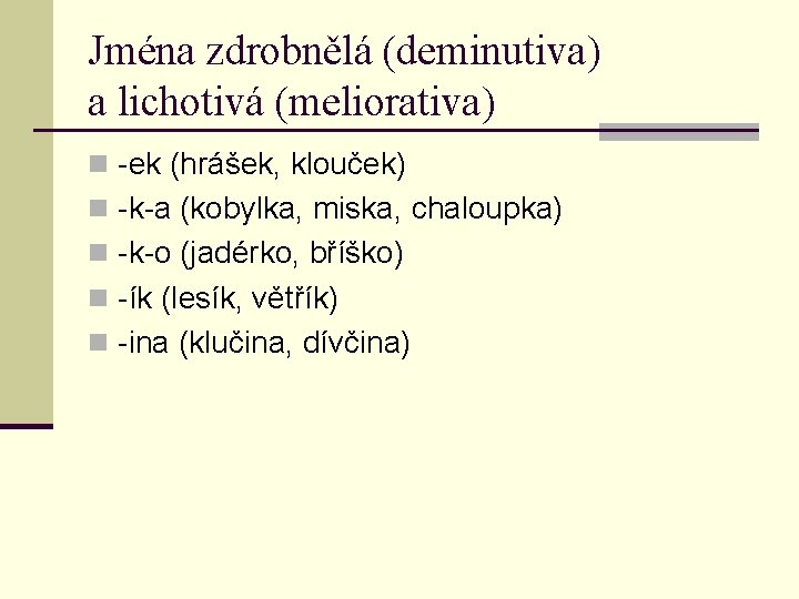 Jména zdrobnělá (deminutiva) a lichotivá (meliorativa) n -ek (hrášek, klouček) n -k-a (kobylka, miska,