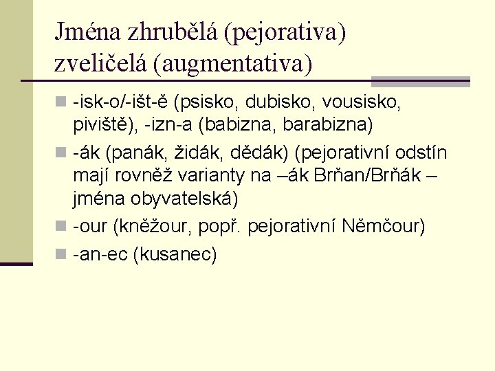 Jména zhrubělá (pejorativa) zveličelá (augmentativa) n -isk-o/-išt-ě (psisko, dubisko, vousisko, piviště), -izn-a (babizna, barabizna)