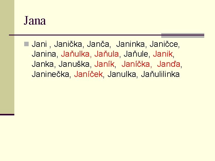 Jana n Jani , Janička, Janča, Janinka, Janičce, Janina, Jaňulka, Jaňule, Janik, Janka, Januška,