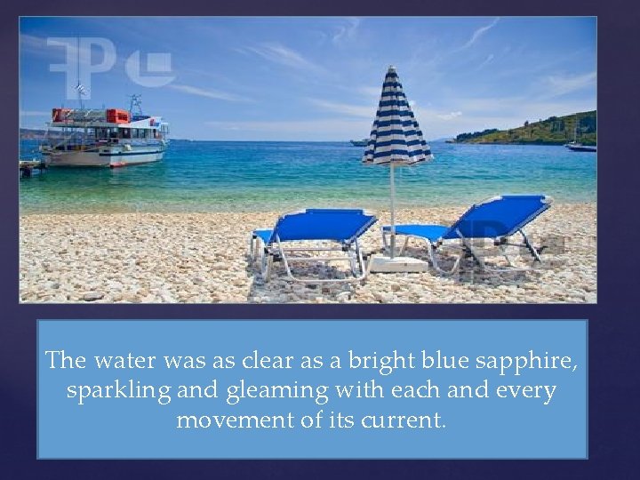 The water was as clear as a bright blue sapphire, sparkling and gleaming with