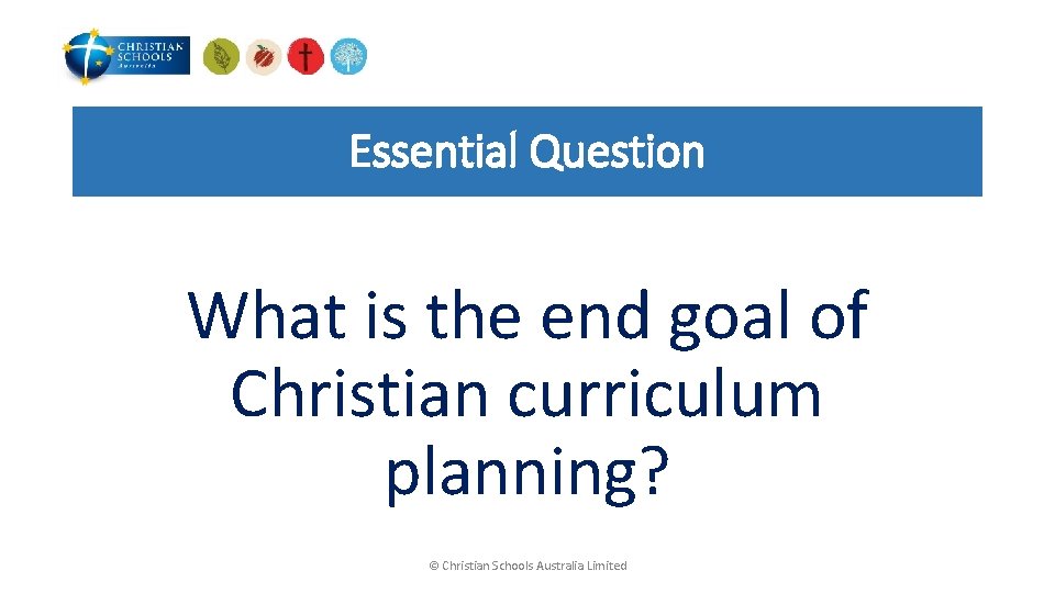 Essential Question What is the end goal of Christian curriculum planning? © Christian Schools