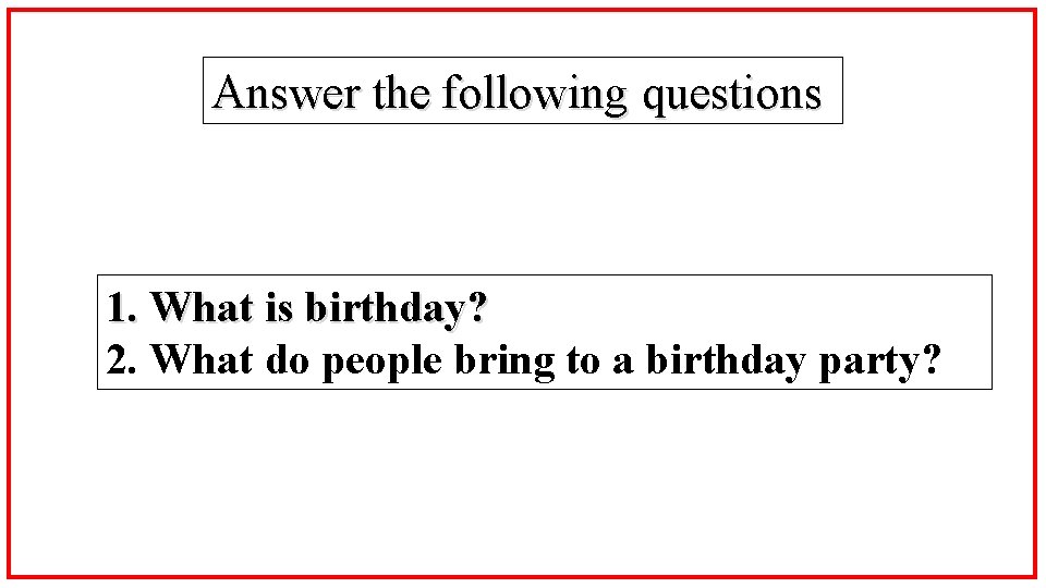 Answer the following questions 1. What is birthday? 2. What do people bring to