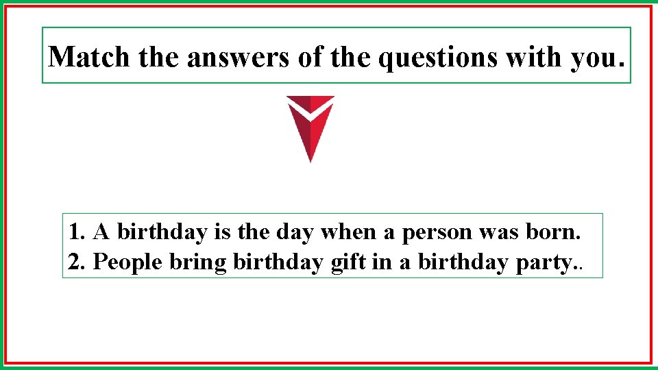 Match the answers of the questions with you. 1. A birthday is the day