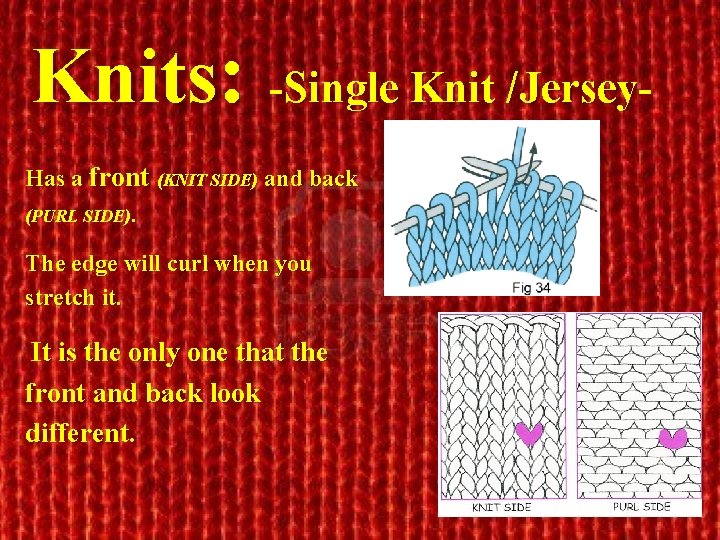 Knits: -Single Knit /Jersey. Has a front (KNIT SIDE) and back (PURL SIDE). The