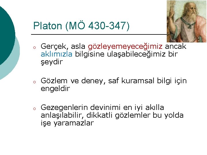 Platon (MÖ 430 -347) o o o Gerçek, asla gözleyemeyeceğimiz ancak aklımızla bilgisine ulaşabileceğimiz