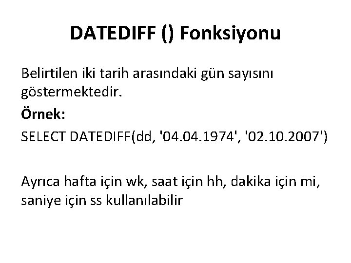 DATEDIFF () Fonksiyonu Belirtilen iki tarih arasındaki gün sayısını göstermektedir. Örnek: SELECT DATEDIFF(dd, '04.