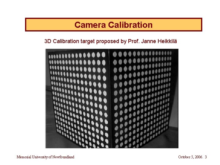 Camera Calibration 3 D Calibration target proposed by Prof. Janne Heikkilä Memorial University of