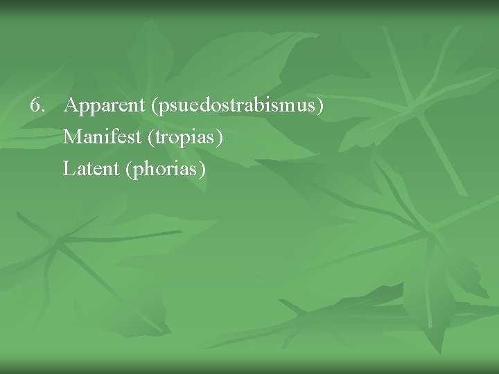 6. Apparent (psuedostrabismus) Manifest (tropias) Latent (phorias) 