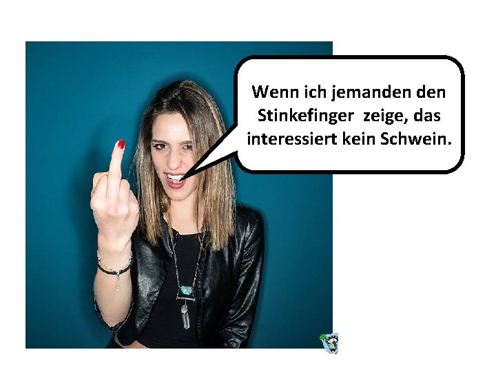 Wenn ich jemanden Stinkefinger zeige, das interessiert kein Schwein. 