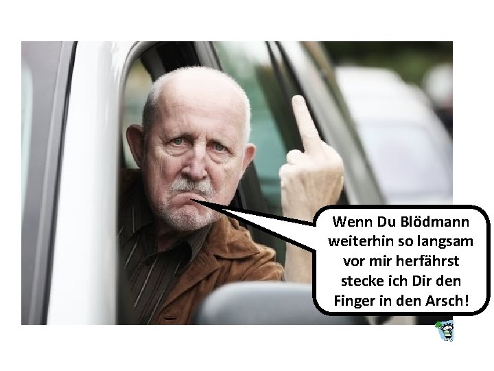 Wenn Du Blödmann weiterhin so langsam vor mir herfährst stecke ich Dir den Finger