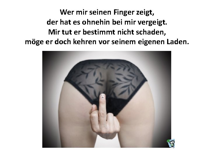 Wer mir seinen Finger zeigt, der hat es ohnehin bei mir vergeigt. Mir tut