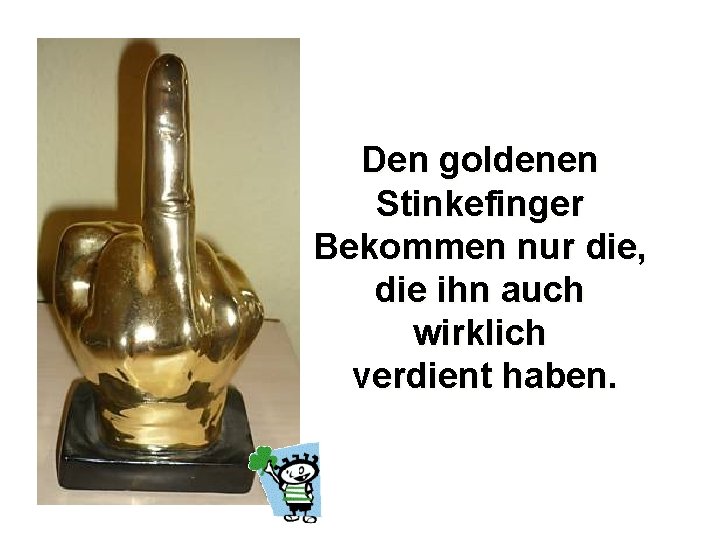 Den goldenen Stinkefinger Bekommen nur die, die ihn auch wirklich verdient haben. 