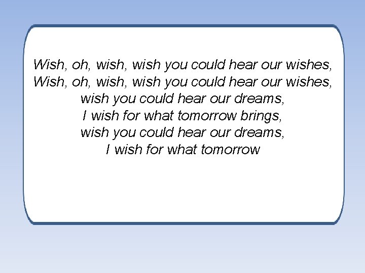 Wish, oh, wish, wish you could hear our wishes, wish you could hear our