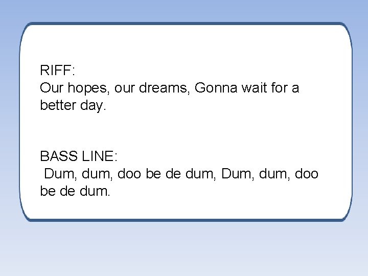 RIFF: Our hopes, our dreams, Gonna wait for a better day. BASS LINE: Dum,