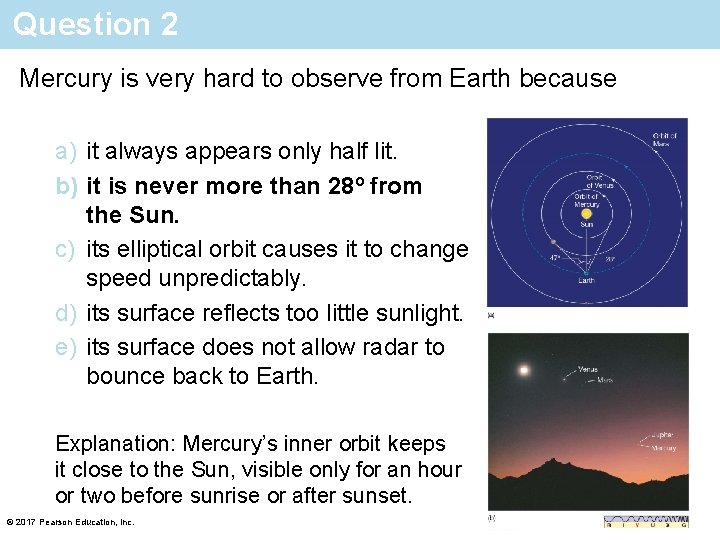 Question 2 Mercury is very hard to observe from Earth because a) it always