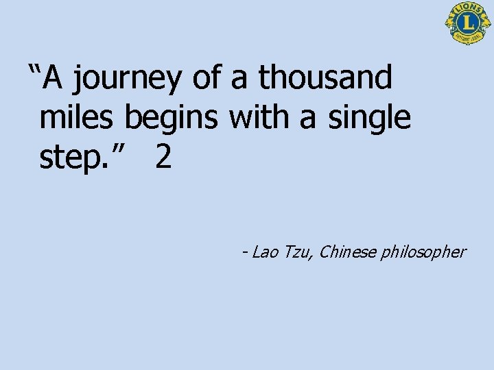 “A journey of a thousand miles begins with a single step. ” 2 -