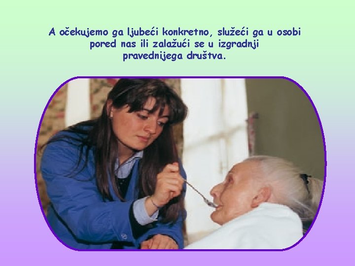 A očekujemo ga ljubeći konkretno, služeći ga u osobi pored nas ili zalažući se