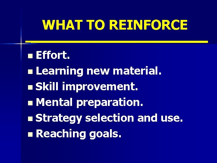 WHAT TO REINFORCE n Effort. n Learning new material. n Skill improvement. n Mental