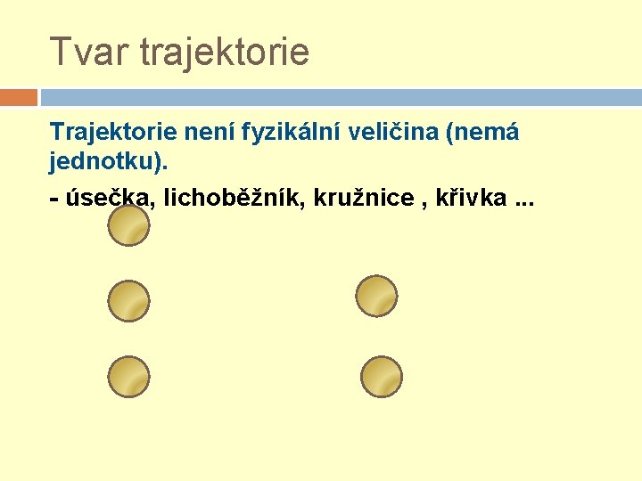 Tvar trajektorie Trajektorie není fyzikální veličina (nemá jednotku). - úsečka, lichoběžník, kružnice , křivka.