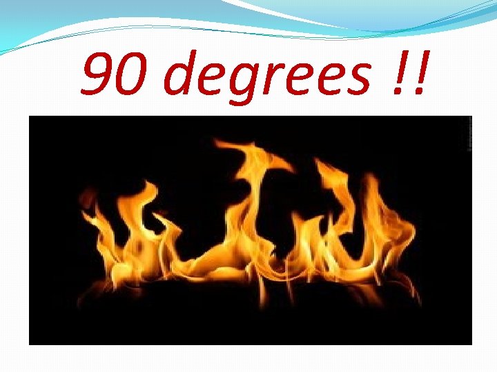 90 degrees !! 