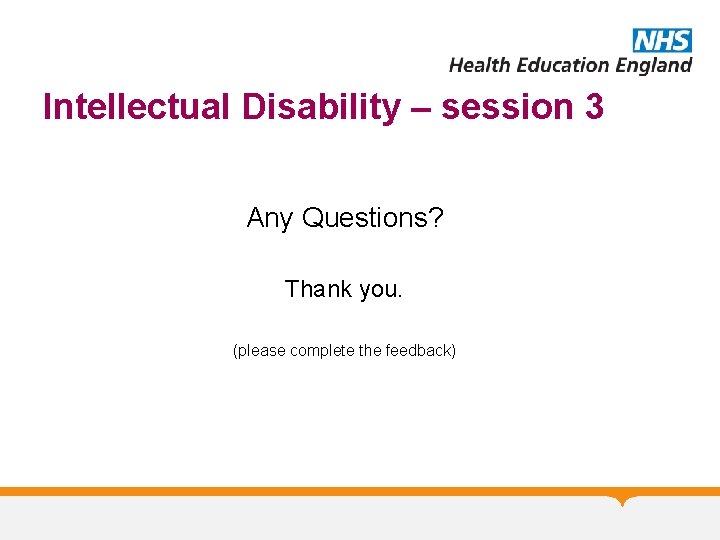 Intellectual Disability – session 3 Any Questions? Thank you. (please complete the feedback) 