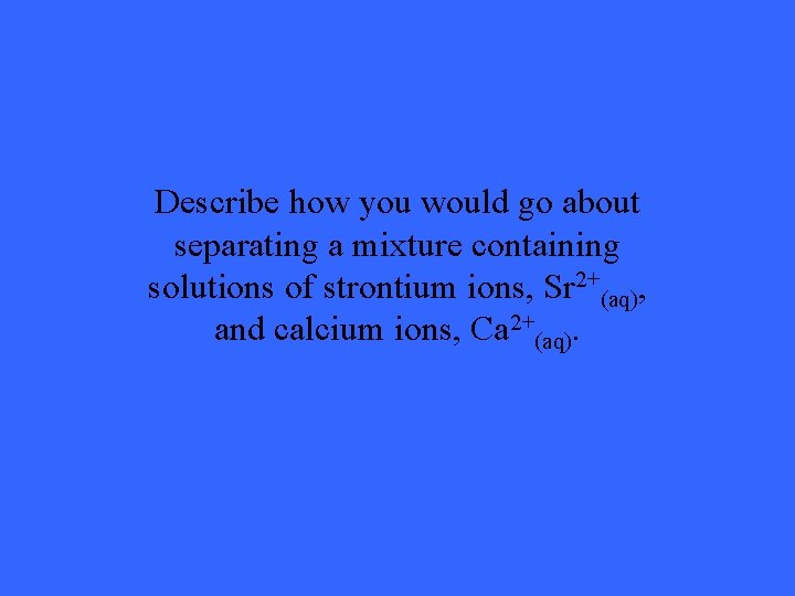 Describe how you would go about separating a mixture containing solutions of strontium ions,