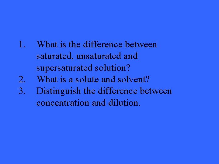 1. 2. 3. What is the difference between saturated, unsaturated and supersaturated solution? What