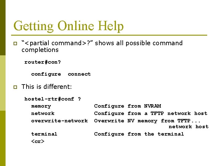 Getting Online Help p “<partial command>? ” shows all possible command completions router#con? configure