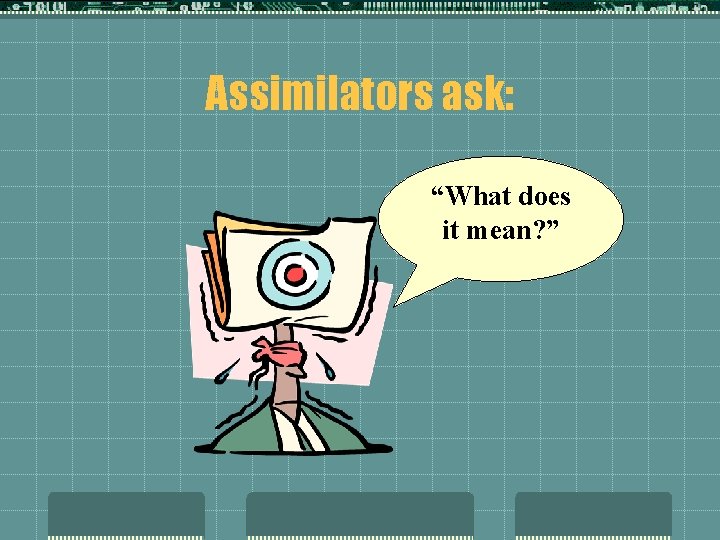 Assimilators ask: “What does it mean? ” 
