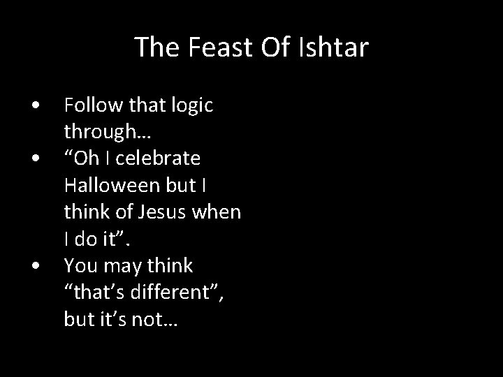 The Feast Of Ishtar • Follow that logic through… • “Oh I celebrate Halloween