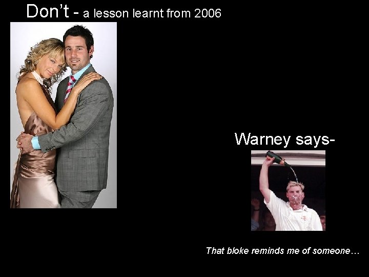 Don’t - a lesson learnt from 2006 Warney says- That bloke reminds me of