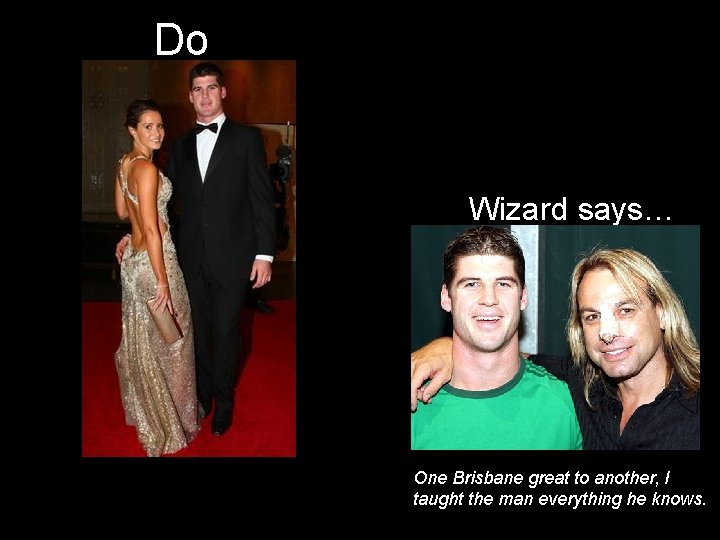Do Wizard says… One Brisbane great to another, I taught the man everything he