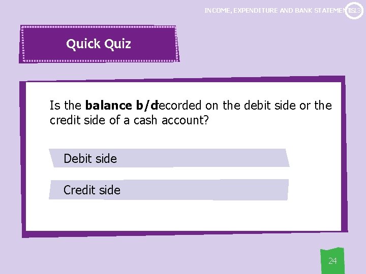 1. 13 INCOME, EXPENDITURE AND BANK STATEMENTS Quick Quiz Is the balance b/drecorded on